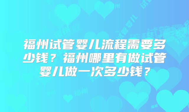 福州试管婴儿流程需要多少钱？福州哪里有做试管婴儿做一次多少钱？