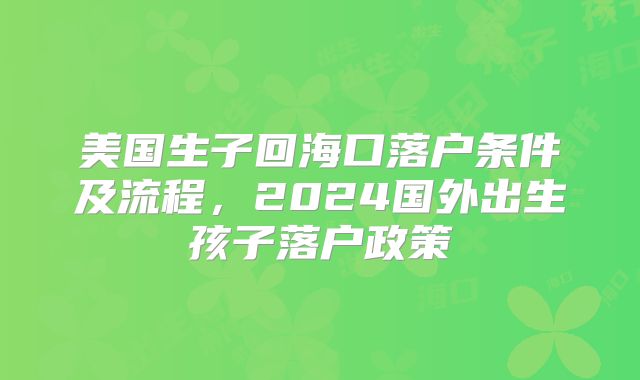 美国生子回海口落户条件及流程，2024国外出生孩子落户政策