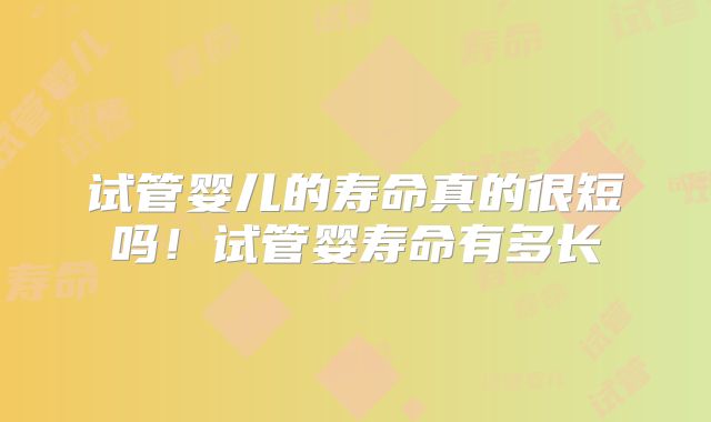 试管婴儿的寿命真的很短吗！试管婴寿命有多长