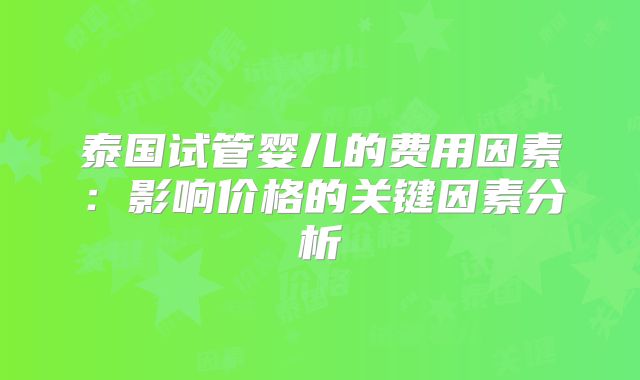 泰国试管婴儿的费用因素：影响价格的关键因素分析