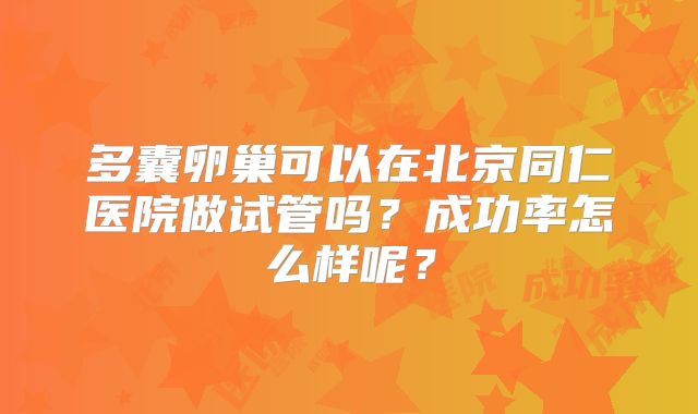 多囊卵巢可以在北京同仁医院做试管吗？成功率怎么样呢？