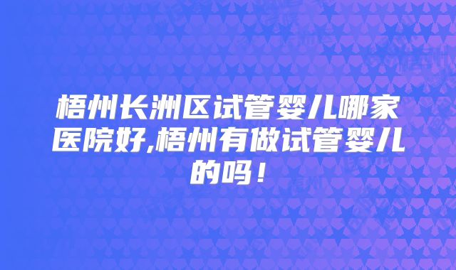 梧州长洲区试管婴儿哪家医院好,梧州有做试管婴儿的吗！