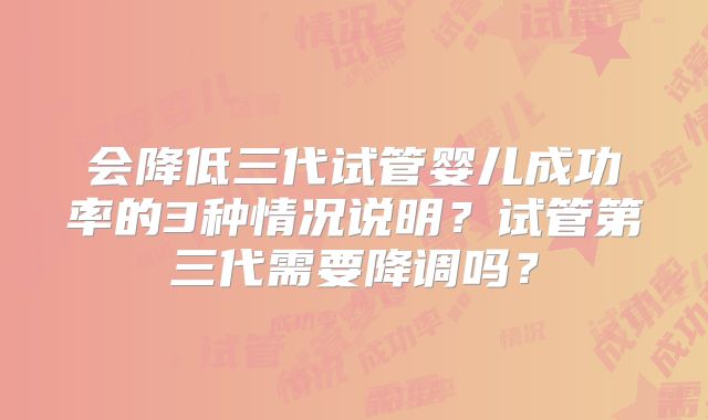 会降低三代试管婴儿成功率的3种情况说明？试管第三代需要降调吗？