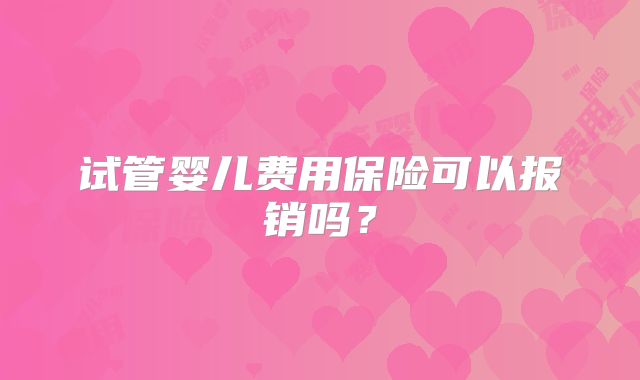 试管婴儿费用保险可以报销吗?