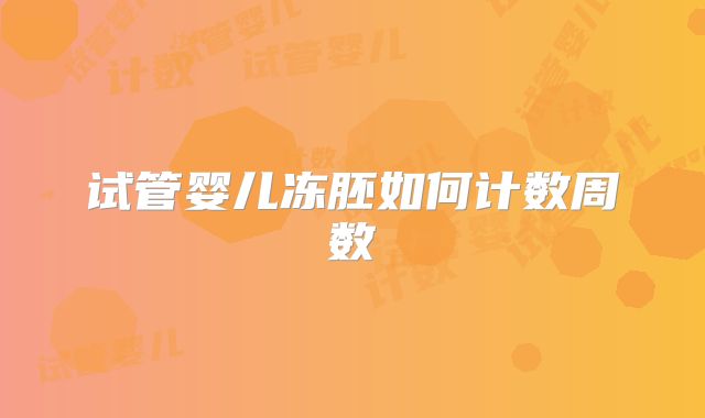 试管婴儿冻胚如何计数周数