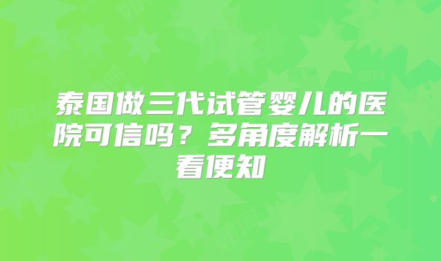 泰国做三代试管婴儿的医院可信吗？多角度解析一看便知