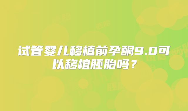 试管婴儿移植前孕酮9.0可以移植胚胎吗？