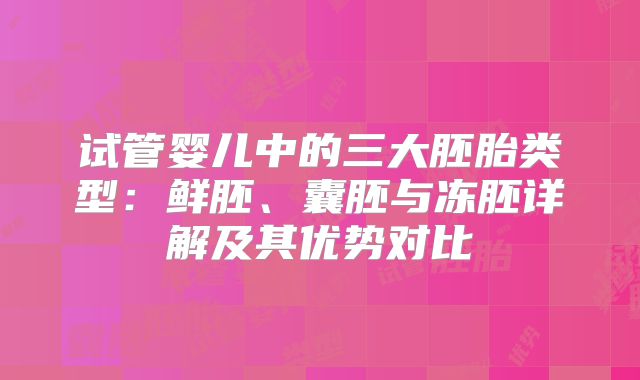 试管婴儿中的三大胚胎类型：鲜胚、囊胚与冻胚详解及其优势对比