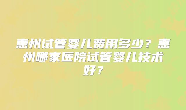 惠州试管婴儿费用多少？惠州哪家医院试管婴儿技术好？