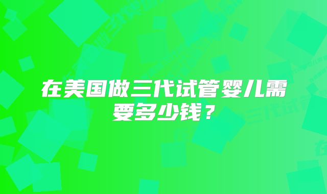 在美国做三代试管婴儿需要多少钱？