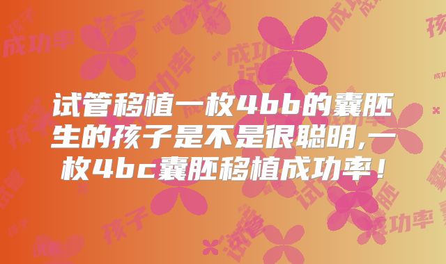 试管移植一枚4bb的囊胚生的孩子是不是很聪明,一枚4bc囊胚移植成功率！