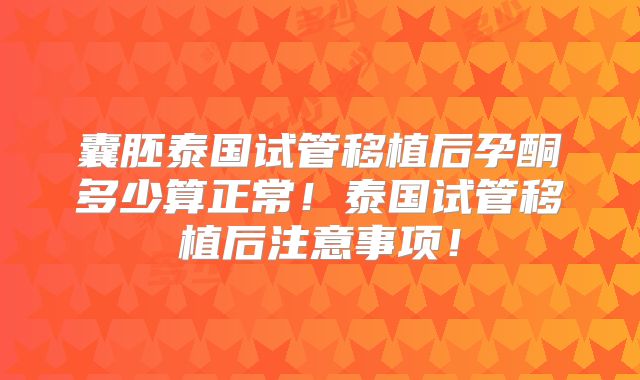 囊胚泰国试管移植后孕酮多少算正常！泰国试管移植后注意事项！