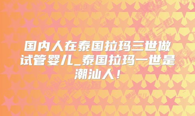 国内人在泰国拉玛三世做试管婴儿_泰国拉玛一世是潮汕人！