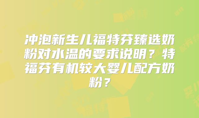 冲泡新生儿福特芬臻选奶粉对水温的要求说明?特福芬有机较大婴儿配方奶粉?