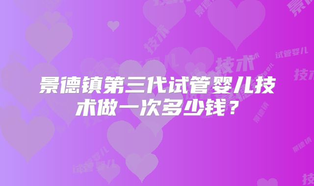 景德镇第三代试管婴儿技术做一次多少钱？