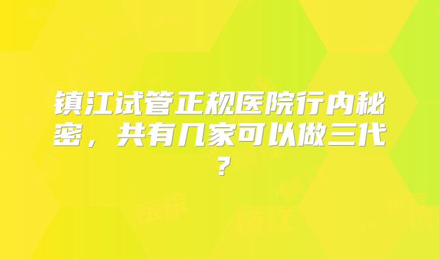 镇江试管正规医院行内秘密，共有几家可以做三代？