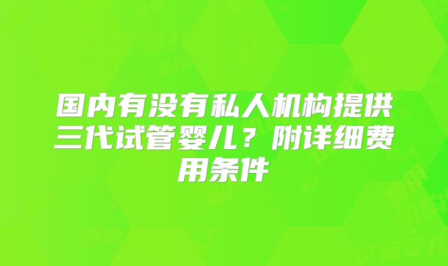国内有没有私人机构提供三代试管婴儿？附详细费用条件