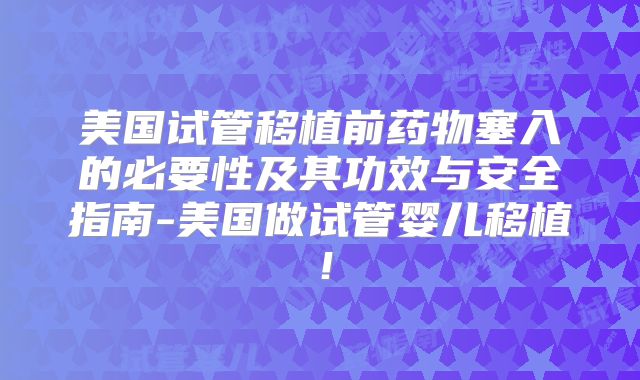 美国试管移植前药物塞入的必要性及其功效与安全指南-美国做试管婴儿移植！