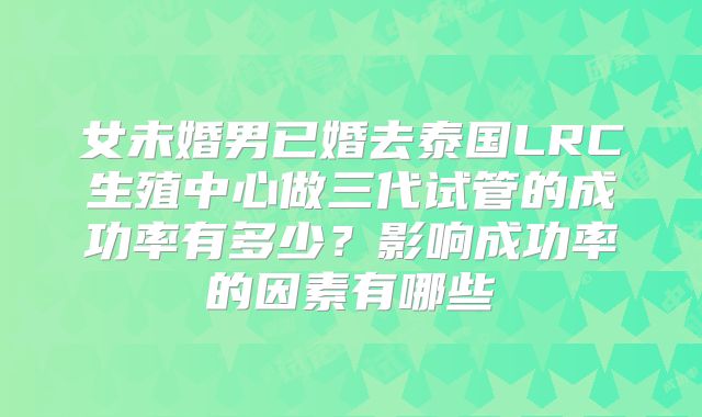女未婚男已婚去泰国LRC生殖中心做三代试管的成功率有多少?影响成功率的因素有哪些