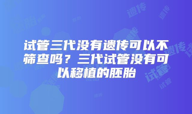 试管三代没有遗传可以不筛查吗？三代试管没有可以移植的胚胎