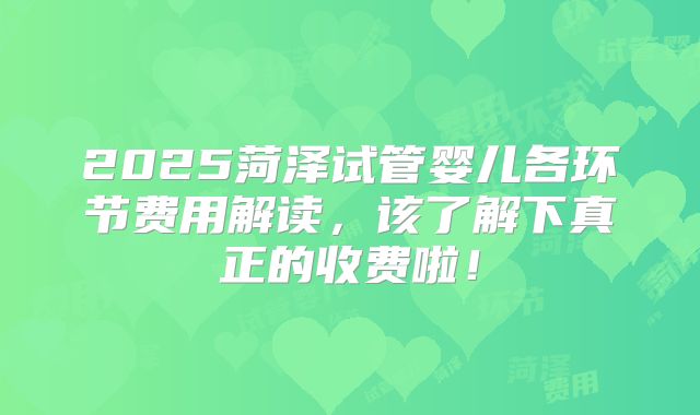 2025菏泽试管婴儿各环节费用解读,该了解下真正的收费啦!