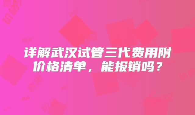 详解武汉试管三代费用附价格清单，能报销吗？
