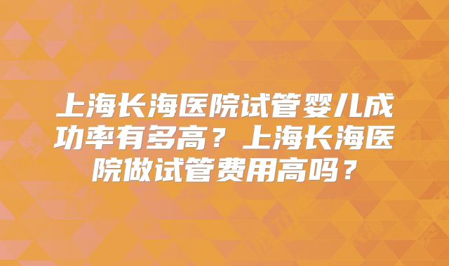 上海长海医院试管婴儿成功率有多高？上海长海医院做试管费用高吗？