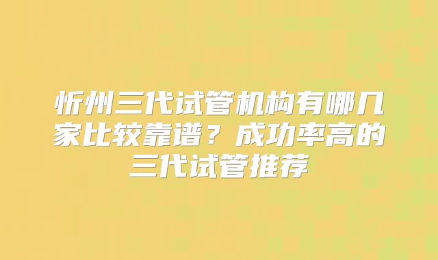 忻州三代试管机构有哪几家比较靠谱？成功率高的三代试管推荐