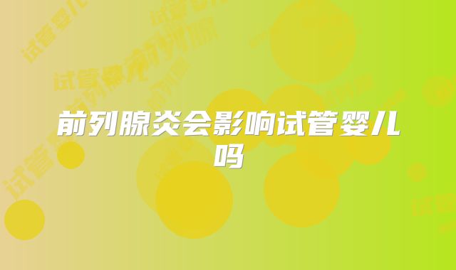 前列腺炎会影响试管婴儿吗