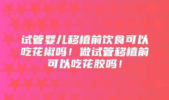 试管婴儿移植前饮食可以吃花椒吗！做试管移植前可以吃花胶吗！