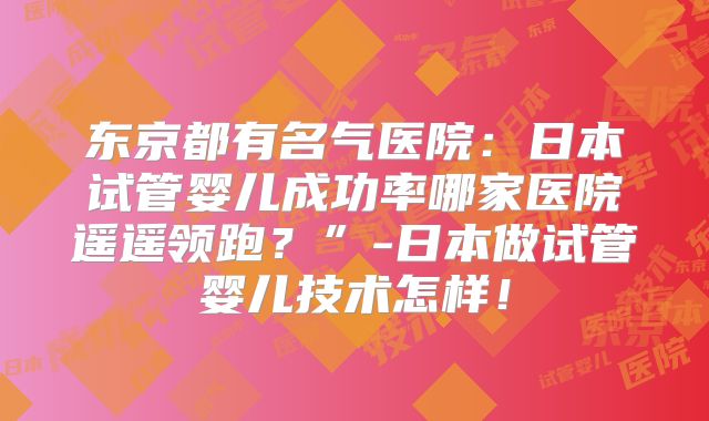 东京都有名气医院：日本试管婴儿成功率哪家医院遥遥领跑？”-日本做试管婴儿技术怎样！
