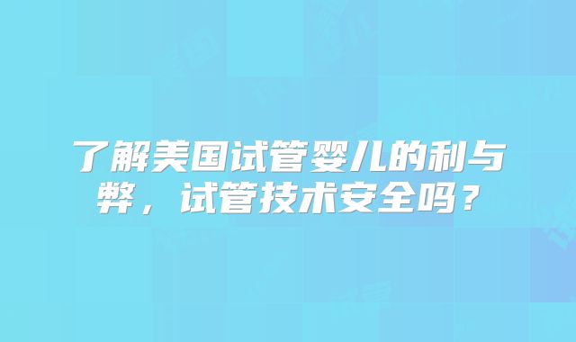 了解美国试管婴儿的利与弊，试管技术安全吗？