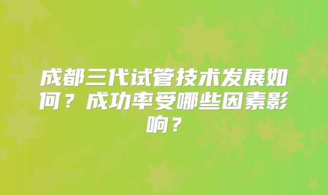 成都三代试管技术发展如何？成功率受哪些因素影响？