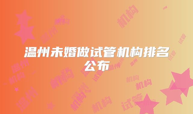 温州未婚做试管机构排名公布