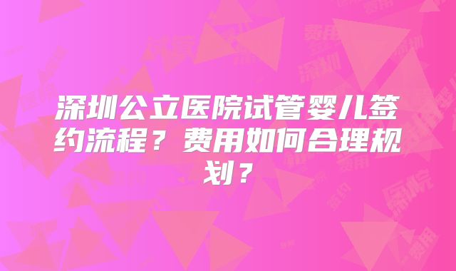 深圳公立医院试管婴儿签约流程？费用如何合理规划？