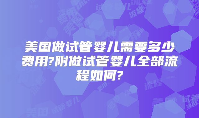 美国做试管婴儿需要多少费用?附做试管婴儿全部流程如何?