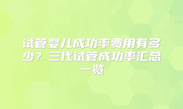 试管婴儿成功率费用有多少？三代试管成功率汇总一览
