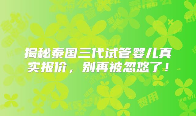 揭秘泰国三代试管婴儿真实报价,别再被忽悠了!