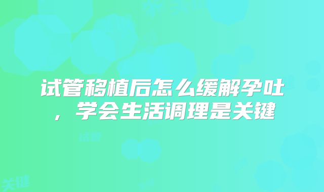 试管移植后怎么缓解孕吐，学会生活调理是关键
