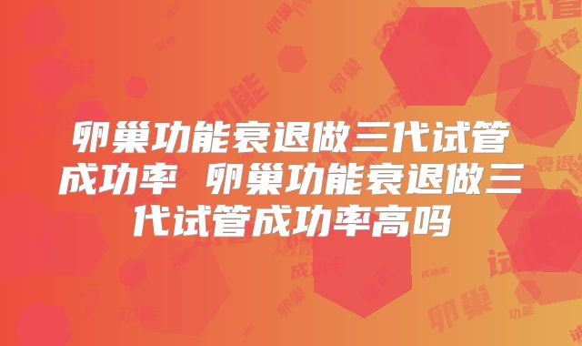 卵巢功能衰退做三代试管成功率 卵巢功能衰退做三代试管成功率高吗