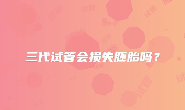 三代试管会损失胚胎吗？