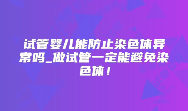 试管婴儿能防止染色体异常吗_做试管一定能避免染色体！