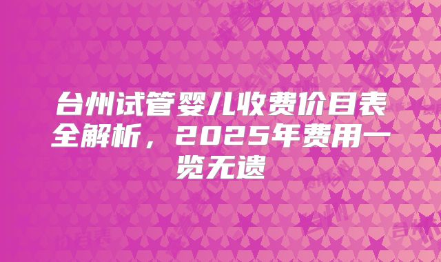 台州试管婴儿收费价目表全解析，2025年费用一览无遗