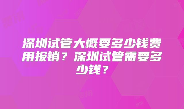 深圳试管大概要多少钱费用报销?深圳试管需要多少钱?