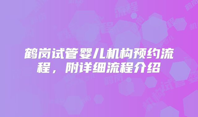 鹤岗试管婴儿机构预约流程，附详细流程介绍