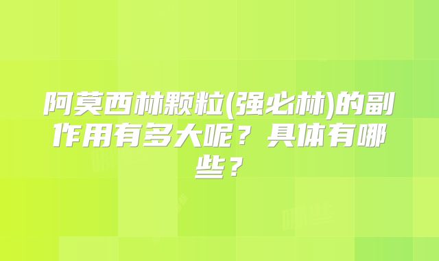 阿莫西林颗粒(强必林)的副作用有多大呢?具体有哪些?