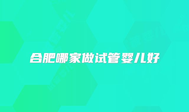 合肥哪家做试管婴儿好