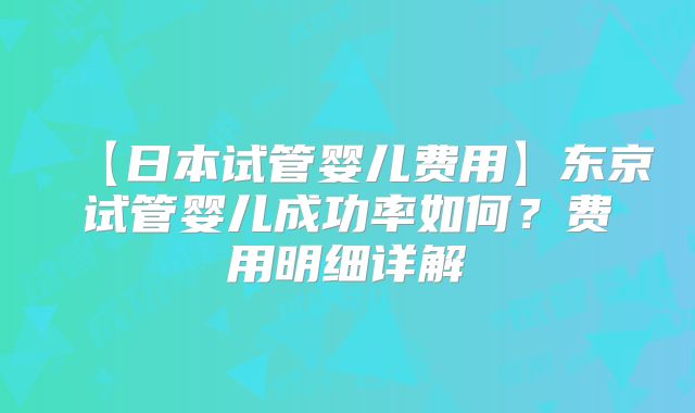 【日本试管婴儿费用】东京试管婴儿成功率如何?费用明细详解