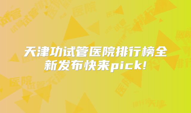 天津功试管医院排行榜全新发布快来pick!