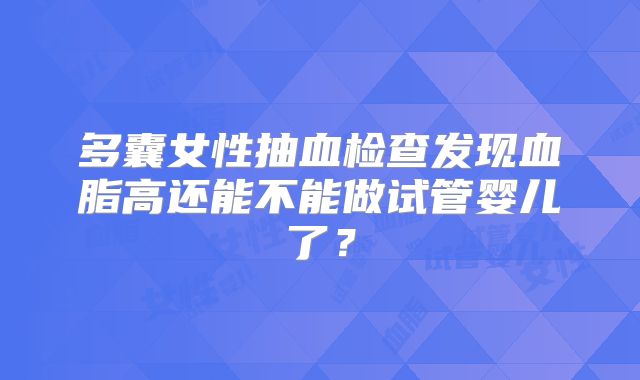 多囊女性抽血检查发现血脂高还能不能做试管婴儿了？